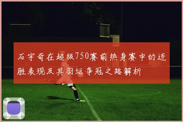 石宇奇在超级750赛前热身赛中的连胜表现及其羽坛争冠之路解析