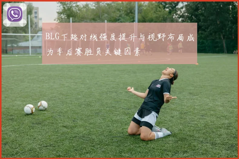 BLG下路对线强度提升与视野布局成为季后赛胜负关键因素
