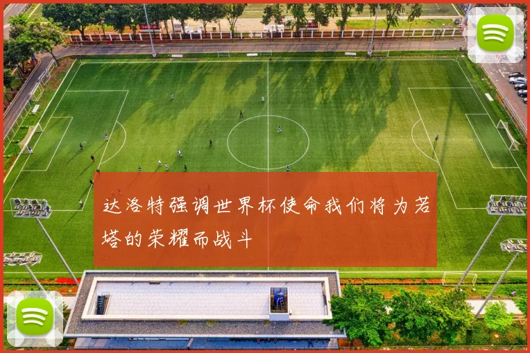 达洛特强调世界杯使命我们将为若塔的荣耀而战斗