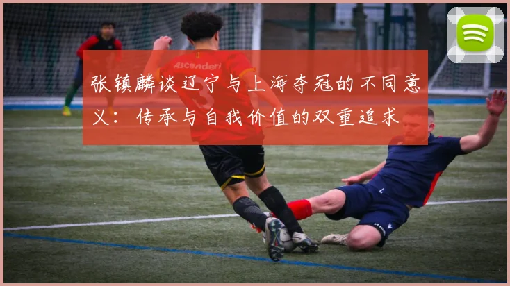张镇麟谈辽宁与上海夺冠的不同意义：传承与自我价值的双重追求