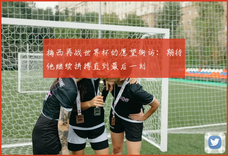 梅西再战世界杯的愿望街访：期待他继续拼搏直到最后一刻